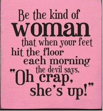 Be the kind of woman that when your feet hit the floor each morning the devil says, "Oh crap, she's up." 